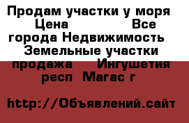 Продам участки у моря  › Цена ­ 500 000 - Все города Недвижимость » Земельные участки продажа   . Ингушетия респ.,Магас г.